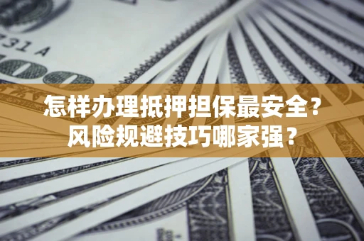 济南怎样办理抵押担保最安全？风险规避技巧哪家强？